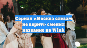Сериал «Москва слезам не верит» сменил название на Wink