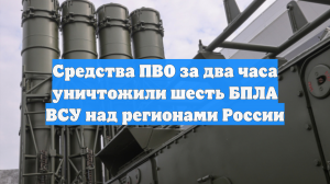 Средства ПВО за два часа уничтожили шесть БПЛА ВСУ над регионами России
