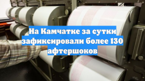На Камчатке за сутки зафиксировали более 130 афтершоков