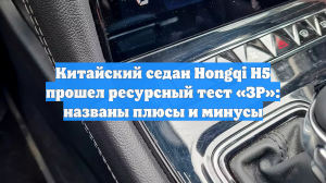 Китайский седан Hongqi H5 прошел ресурсный тест «ЗР»: названы плюсы и минусы
