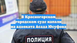 В Красногорском городском суде напали на адвоката Асада Юсуфова