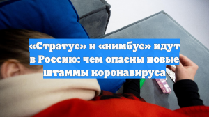 «Стратус» и «нимбус» идут в Россию: чем опасны новые штаммы коронавируса