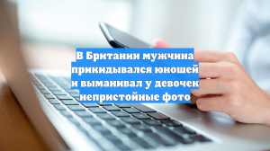 В Британии мужчина прикидывался юношей и выманивал у девочек непристойные фото
