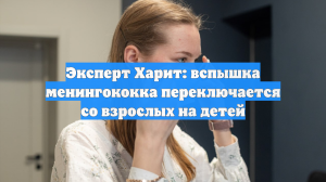Эксперт Харит: вспышка менингококка переключается со взрослых на детей
