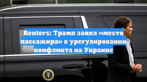 Reuters: Трамп занял «место пассажира» в урегулировании конфликта на Украине