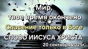 Мир, твоё время кончено. Спасение только в Боге. СЛОВО ИИСУСА ХРИСТА. 20 СЕНТЯБРЯ 2025г.