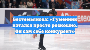 Бестемьянова: «Гуменник катался просто роскошно. Он сам себе конкурент»