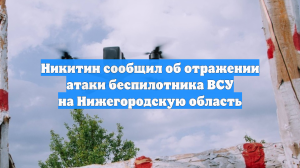 Никитин сообщил об отражении атаки беспилотника ВСУ на Нижегородскую область
