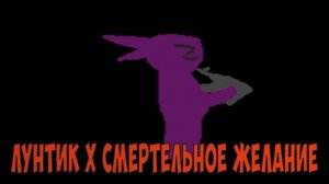 ЛУНТИК X СМЕРТЕЛЬНОЕ ЖЕЛАНИЕ!