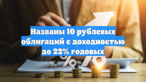 Названы 10 рублевых облигаций с доходностью до 22% годовых
