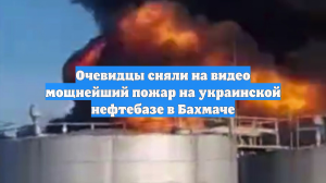 Очевидцы сняли на видео мощнейший пожар на украинской нефтебазе в Бахмаче