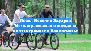 Посол Мексики Эдуардо Мехиас рассказал о поездках на электричках в Подмосковье