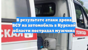 В результате атаки дрона ВСУ на автомобиль в Курской области пострадал мужчина