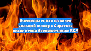 Очевидцы сняли на видео сильный пожар в Саратове после атаки беспилотников ВСУ