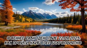 ОСЕННЕЕ РАВНОДЕНСТВИЕ: 22.09.2025: КАК ПРОЙТИ НАИБОЛЕЕ БЛАГОПРИЯТНО