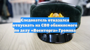 Следователь отказался отпускать на СВО обвиняемого по делу «Военторга» Громова