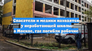 Спасатели и медики находятся у неработающей школы в Москве, где погибли рабочие