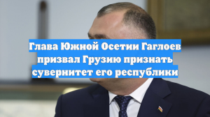 Глава Южной Осетии Гаглоев призвал Грузию признать сувернитет его республики