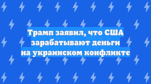 Трамп заявил, что США зарабатывают деньги на украинском конфликте