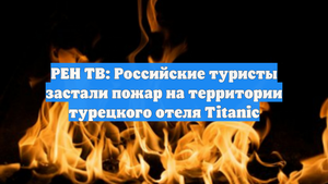 РЕН ТВ: Российские туристы застали пожар на территории турецкого отеля Titanic