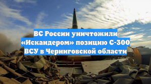 ВС России уничтожили «Искандером» позицию С-300 ВСУ в Черниговской области