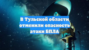 В Тульской области отменили опасность атаки БПЛА