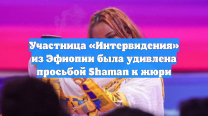 Участница «Интервидения» из Эфиопии была удивлена просьбой Shaman к жюри