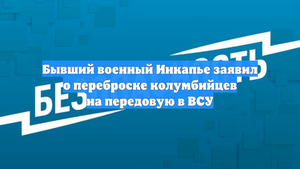 Бывший военный Инкапье заявил о переброске колумбийцев на передовую в ВСУ