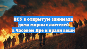 ВСУ в открытую занимали дома мирных жителей в Часовом Яре и крали вещи