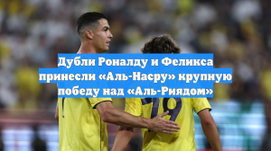 Дубли Роналду и Феликса принесли «Аль-Насру» крупную победу над «Аль-Риядом»