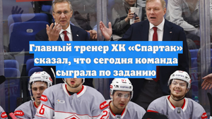 Главный тренер ХК «Спартак» сказал, что сегодня команда сыграла по заданию