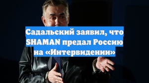 Садальский заявил, что SHAMAN предал Россию на «Интервидении»