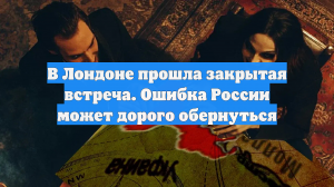 В Лондоне прошла закрытая встреча. Ошибка России может дорого обернуться
