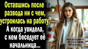Оставшись после развода ни с чем, устроилась на работу. А когда увидела с кем беседует начальница