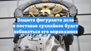 Защита фигуранта дела о поставке сухпайков будет добиваться его оправдания