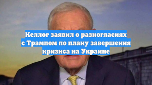 Келлог заявил о разногласиях с Трампом по плану завершения кризиса на Украине