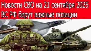 Новости СВО на 21 сентября ВС РФ берут важные позиции, война на Украине 21.09.2025