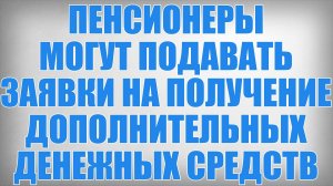 Пенсионеры могут подавать заявки на получение дополнительных денежных средств