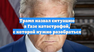 Трамп назвал ситуацию в Газе катастрофой, с которой нужно разобраться