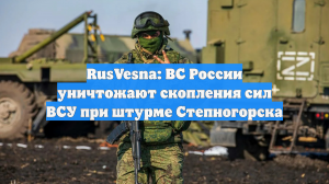RusVesna: ВС России уничтожают скопления сил ВСУ при штурме Степногорска