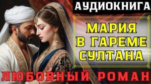 ЛЮБОВНЫЙ РОМАН: МАРИЯ В ГАРЕМЕ СУЛТАНА/ СЛУШАТЬ АУДИОКНИГУ