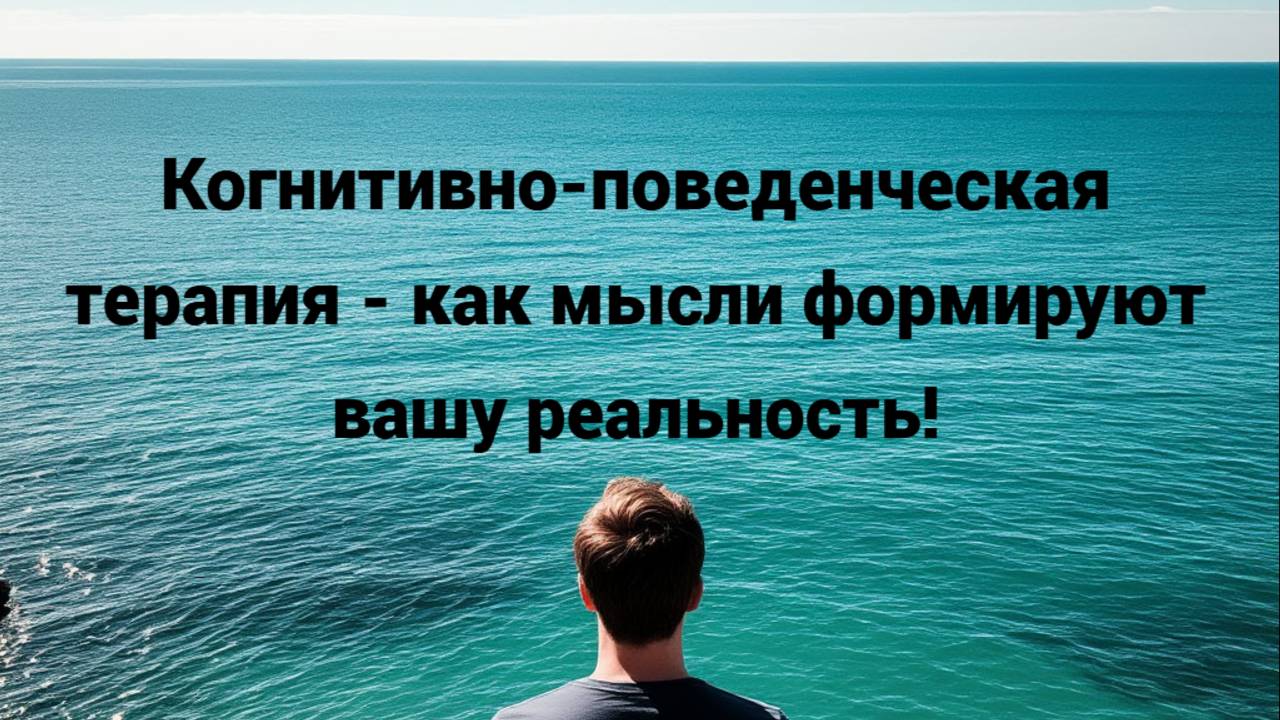 Когнитивно-поведенческая терапия - как мысли формируют вашу реальность!