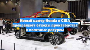 Новый центр Honda в США превращает отходы производства в полезные ресурсы