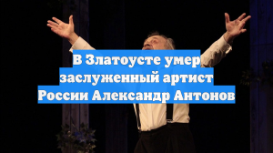 В Златоусте умер заслуженный артист России Александр Антонов