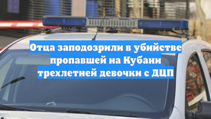 Отца заподозрили в убийстве пропавшей на Кубани трехлетней девочки с ДЦП