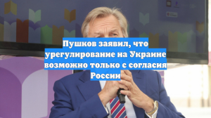 Пушков заявил, что урегулирование на Украине возможно только с согласия России