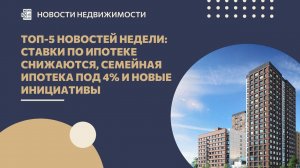 Топ-5 новостей недели: ставки по ипотеке снижаются, семейная ипотека под 4% и новые инициативы
