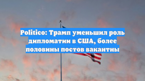 Politico: Трамп уменьшил роль дипломатии в США, более половины постов вакантны