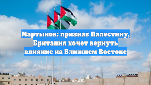 Мартынов: признав Палестину, Британия хочет вернуть влияние на Ближнем Востоке