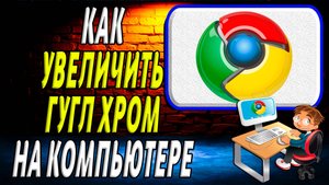 Как увеличить гугл хром